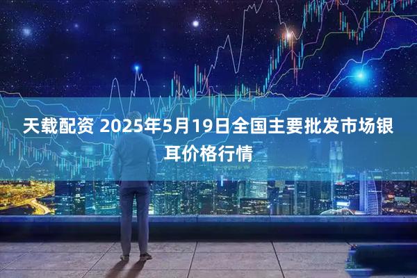 天载配资 2025年5月19日全国主要批发市场银耳价格行情