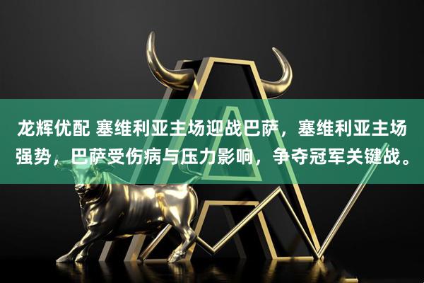 龙辉优配 塞维利亚主场迎战巴萨，塞维利亚主场强势，巴萨受伤病与压力影响，争夺冠军关键战。