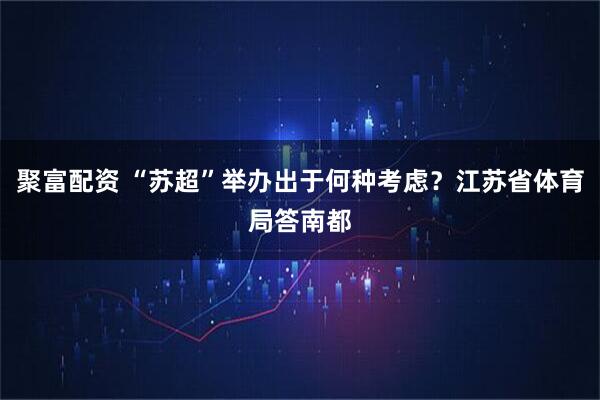 聚富配资 “苏超”举办出于何种考虑？江苏省体育局答南都