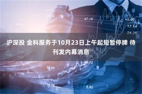 沪深投 金科服务于10月23日上午起短暂停牌 待刊发内幕消息