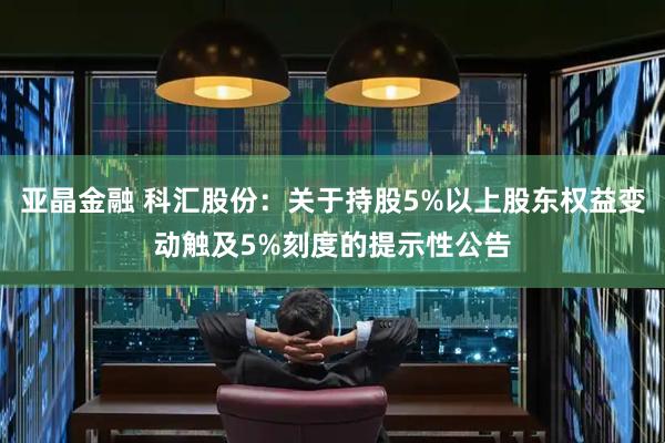 亚晶金融 科汇股份：关于持股5%以上股东权益变动触及5%刻度的提示性公告