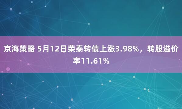 京海策略 5月12日荣泰转债上涨3.98%，转股溢价率11.61%