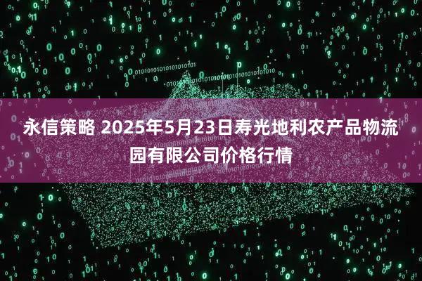 永信策略 2025年5月23日寿光地利农产品物流园有限公司价格行情