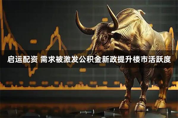 启运配资 需求被激发公积金新政提升楼市活跃度