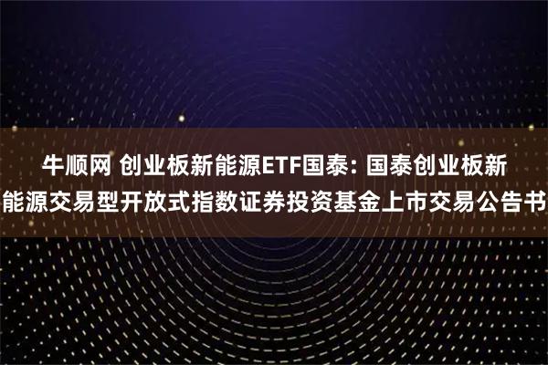 牛顺网 创业板新能源ETF国泰: 国泰创业板新能源交易型开放式指数证券投资基金上市交易公告书