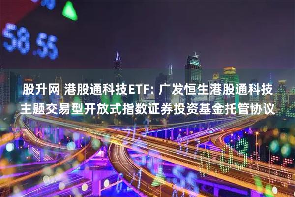 股升网 港股通科技ETF: 广发恒生港股通科技主题交易型开放式指数证券投资基金托管协议