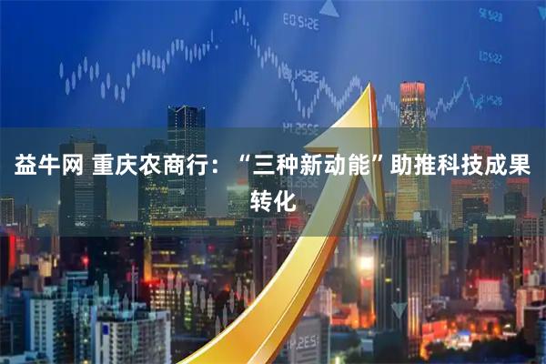 益牛网 重庆农商行：“三种新动能”助推科技成果转化