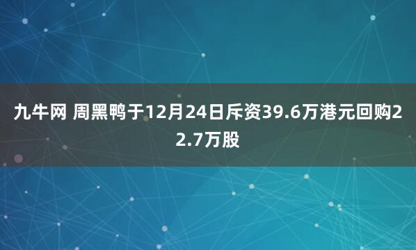 九牛网 周黑鸭于12月24日斥资39.6万港元回购22.7万股