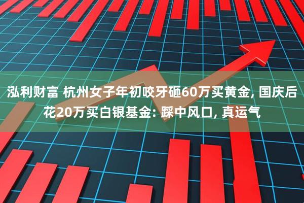 泓利财富 杭州女子年初咬牙砸60万买黄金, 国庆后花20万买白银基金: 踩中风口, 真运气