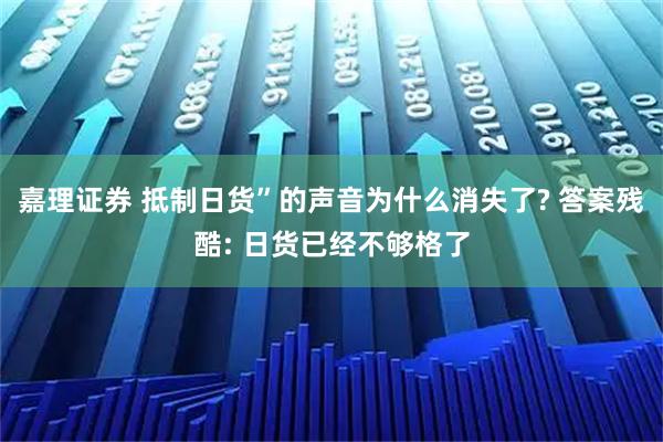 嘉理证券 抵制日货”的声音为什么消失了? 答案残酷: 日货已经不够格了