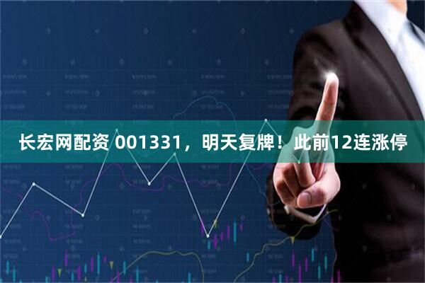 长宏网配资 001331，明天复牌！此前12连涨停