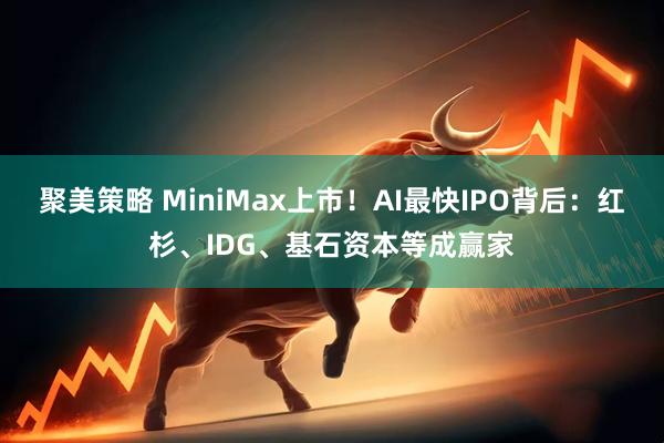 聚美策略 MiniMax上市！AI最快IPO背后：红杉、IDG、基石资本等成赢家