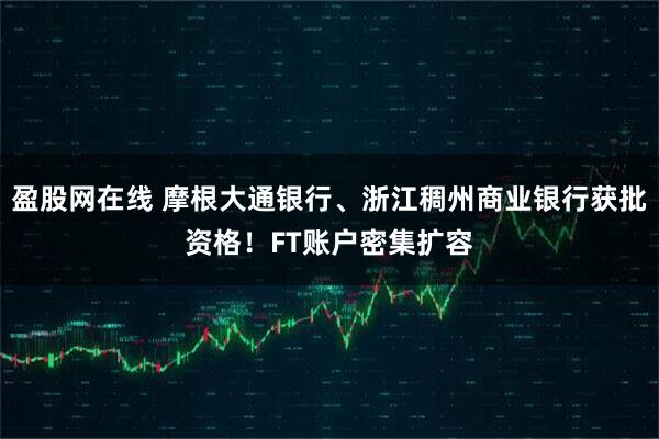 盈股网在线 摩根大通银行、浙江稠州商业银行获批资格！FT账户密集扩容
