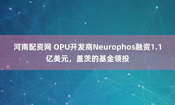河南配资网 OPU开发商Neurophos融资1.1亿美元，盖茨的基金领投
