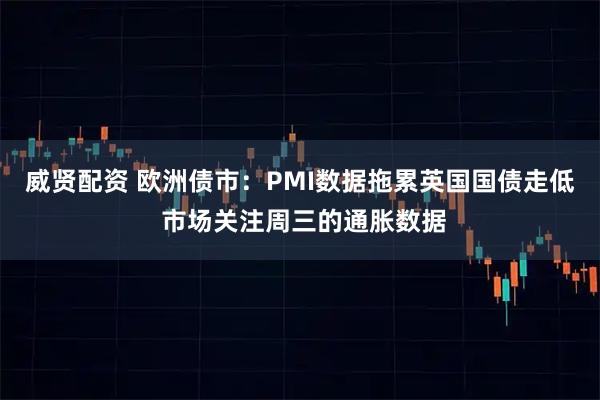 威贤配资 欧洲债市：PMI数据拖累英国国债走低 市场关注周三的通胀数据