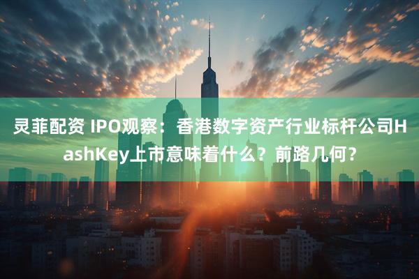 灵菲配资 IPO观察：香港数字资产行业标杆公司HashKey上市意味着什么？前路几何？