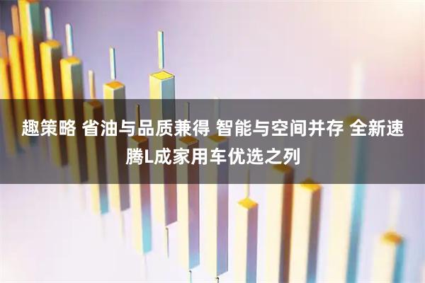 趣策略 省油与品质兼得 智能与空间并存 全新速腾L成家用车优选之列