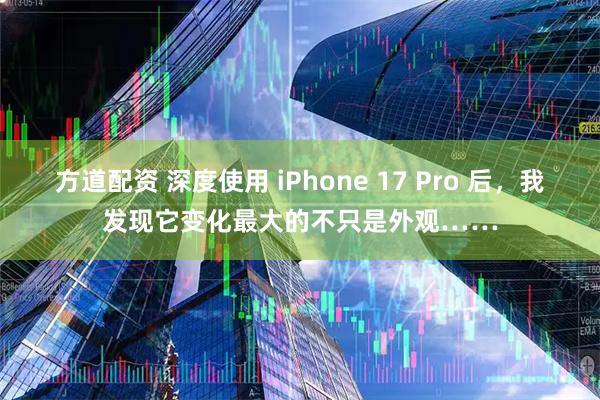 方道配资 深度使用 iPhone 17 Pro 后，我发现它变化最大的不只是外观……